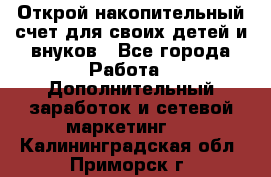 Открой накопительный счет для своих детей и внуков - Все города Работа » Дополнительный заработок и сетевой маркетинг   . Калининградская обл.,Приморск г.